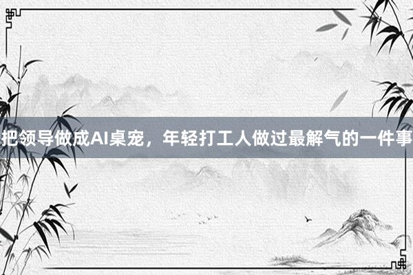 把领导做成AI桌宠，年轻打工人做过最解气的一件事