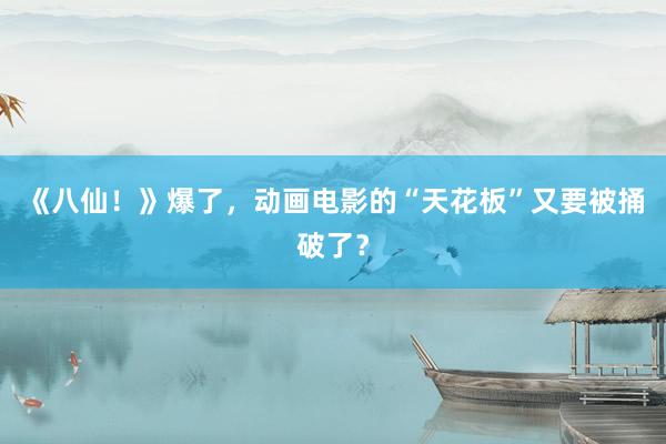 《八仙！》爆了，动画电影的“天花板”又要被捅破了？
