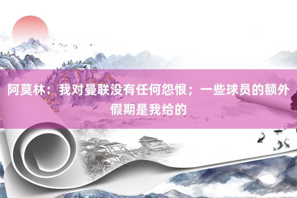阿莫林：我对曼联没有任何怨恨；一些球员的额外假期是我给的