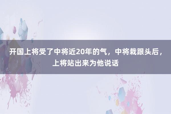 开国上将受了中将近20年的气，中将栽跟头后，上将站出来为他说话