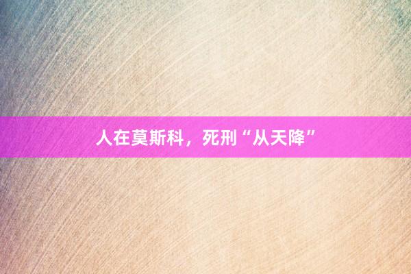 人在莫斯科，死刑“从天降”