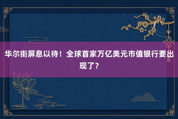 华尔街屏息以待！全球首家万亿美元市值银行要出现了？
