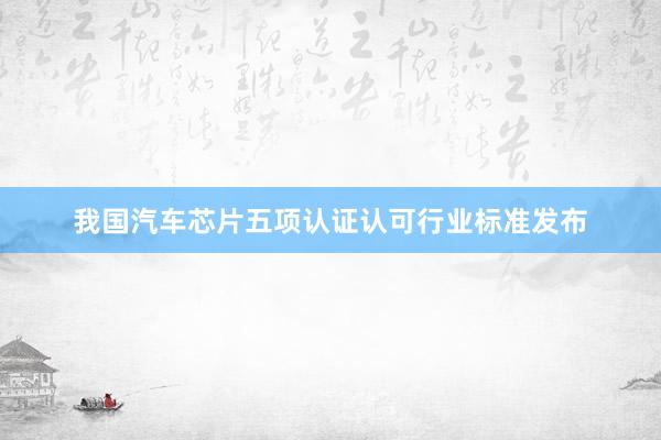 我国汽车芯片五项认证认可行业标准发布