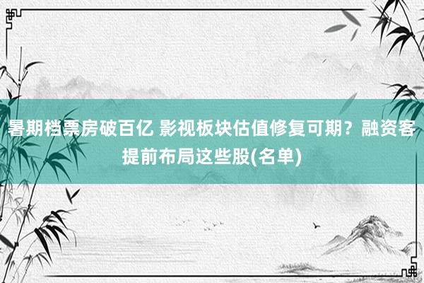 暑期档票房破百亿 影视板块估值修复可期？融资客提前布局这些股(名单)