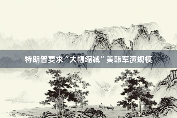 特朗普要求“大幅缩减”美韩军演规模