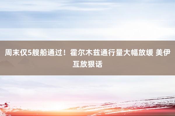周末仅5艘船通过！霍尔木兹通行量大幅放缓 美伊互放狠话
