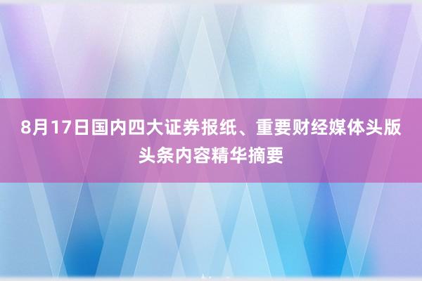 8月17日国内四大证券报纸、重要财经媒体头版头条内容精华摘要