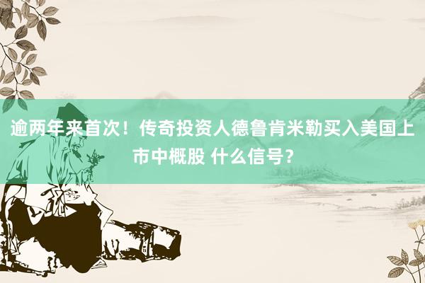 逾两年来首次！传奇投资人德鲁肯米勒买入美国上市中概股 什么信号？