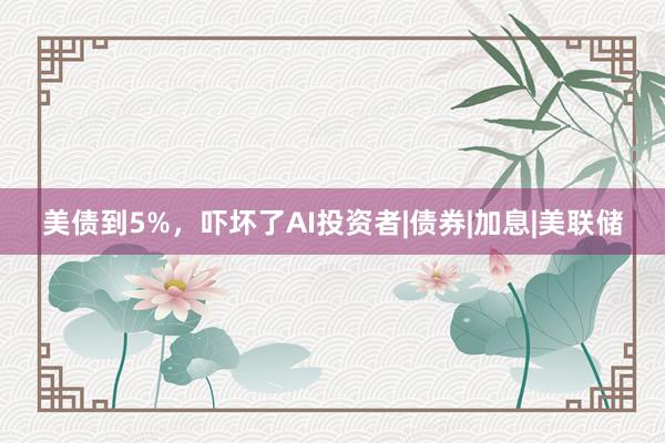 美债到5%，吓坏了AI投资者|债券|加息|美联储