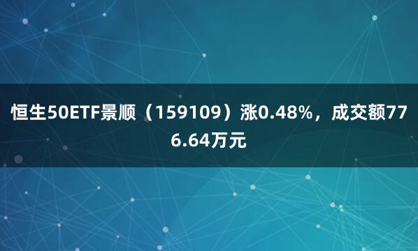 恒生50ETF景顺（159109）涨0.48%，成交额776.64万元