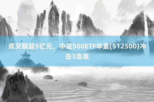成交额超5亿元，中证500ETF华夏(512500)冲击3连涨
