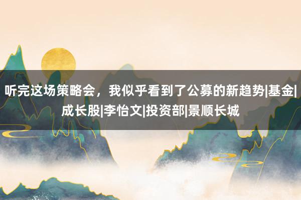 听完这场策略会，我似乎看到了公募的新趋势|基金|成长股|李怡文|投资部|景顺长城