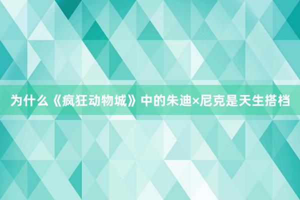 为什么《疯狂动物城》中的朱迪×尼克是天生搭档