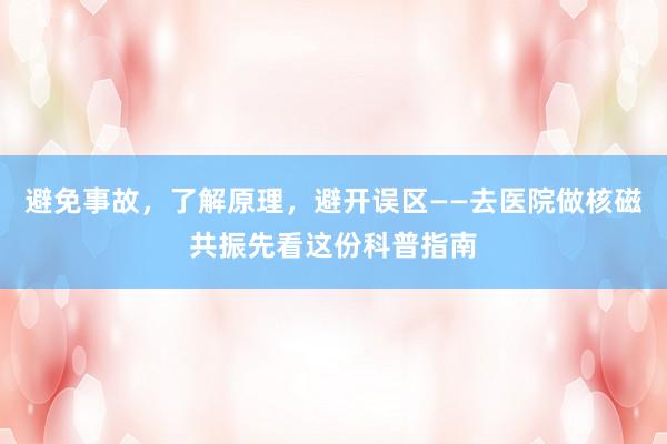 避免事故，了解原理，避开误区——去医院做核磁共振先看这份科普指南