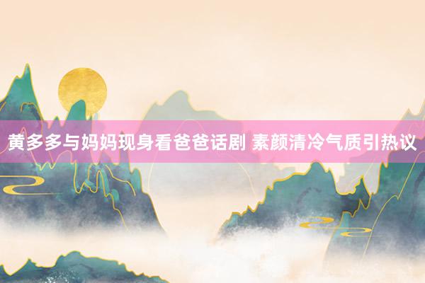 黄多多与妈妈现身看爸爸话剧 素颜清冷气质引热议