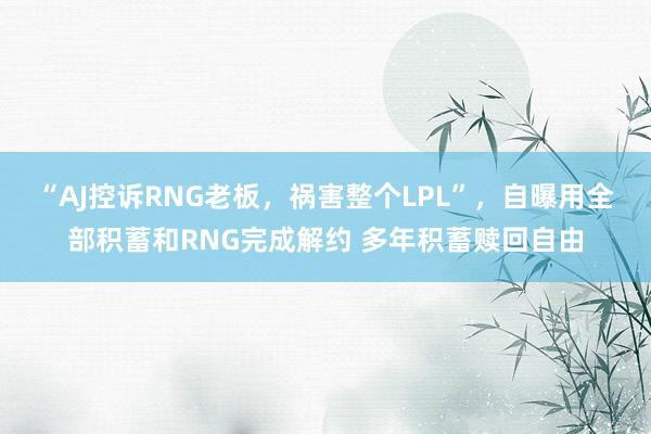“AJ控诉RNG老板，祸害整个LPL”，自曝用全部积蓄和RNG完成解约 多年积蓄赎回自由