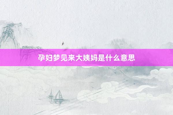 孕妇梦见来大姨妈是什么意思