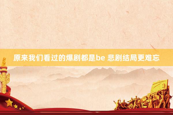 原来我们看过的爆剧都是be 悲剧结局更难忘