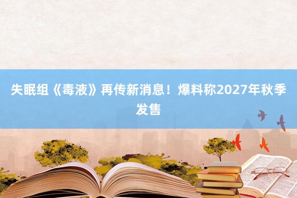失眠组《毒液》再传新消息！爆料称2027年秋季发售