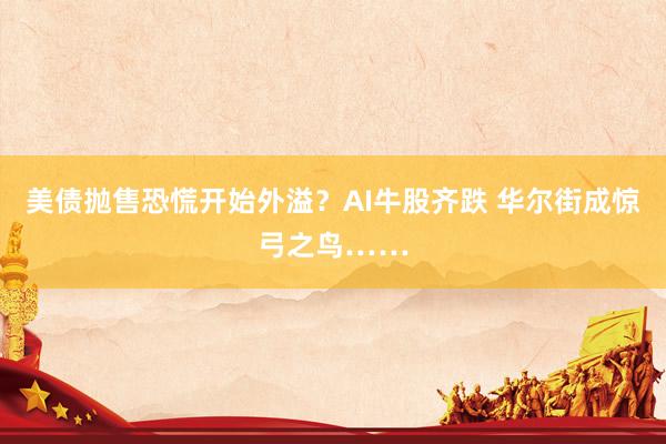 美债抛售恐慌开始外溢？AI牛股齐跌 华尔街成惊弓之鸟……