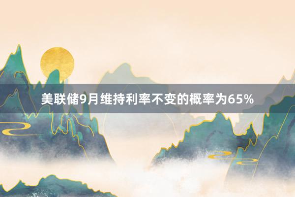 美联储9月维持利率不变的概率为65%