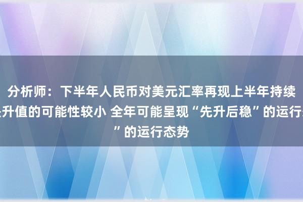 分析师：下半年人民币对美元汇率再现上半年持续较快升值的可能性较小 全年可能呈现“先升后稳”的运行态势