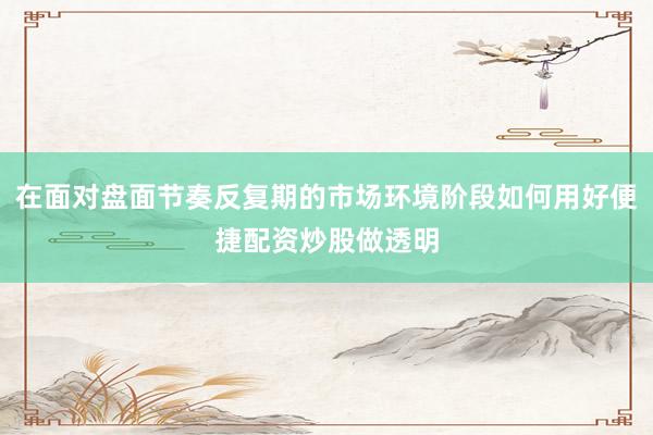 在面对盘面节奏反复期的市场环境阶段如何用好便捷配资炒股做透明