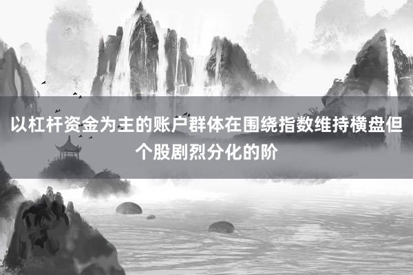 以杠杆资金为主的账户群体在围绕指数维持横盘但个股剧烈分化的阶