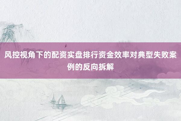 风控视角下的配资实盘排行资金效率对典型失败案例的反向拆解
