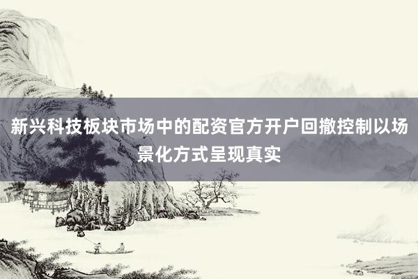 新兴科技板块市场中的配资官方开户回撤控制以场景化方式呈现真实