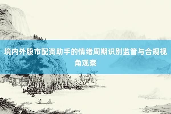 境内外股市配资助手的情绪周期识别监管与合规视角观察