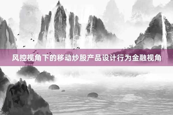 风控视角下的移动炒股产品设计行为金融视角