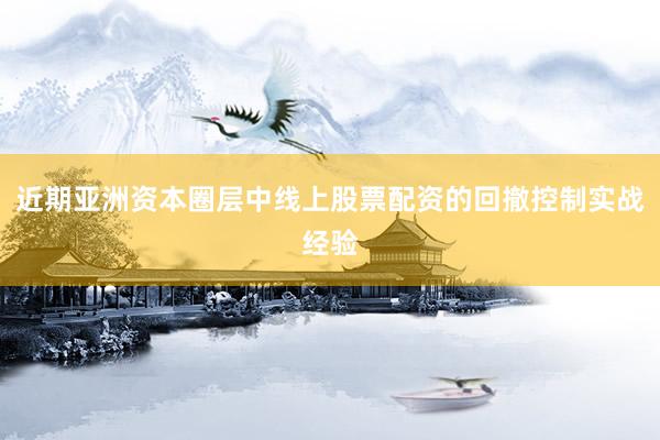近期亚洲资本圈层中线上股票配资的回撤控制实战经验