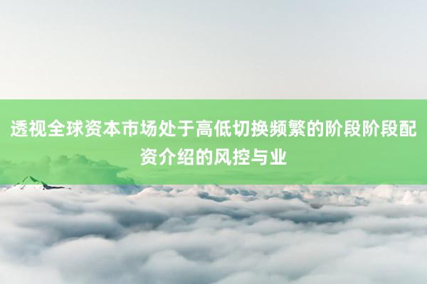 透视全球资本市场处于高低切换频繁的阶段阶段配资介绍的风控与业