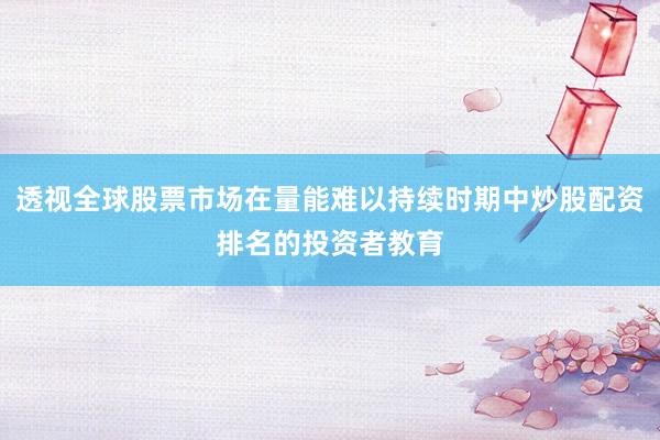 透视全球股票市场在量能难以持续时期中炒股配资排名的投资者教育