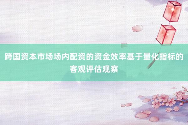 跨国资本市场场内配资的资金效率基于量化指标的客观评估观察