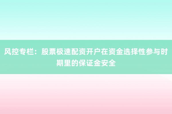 风控专栏：股票极速配资开户在资金选择性参与时期里的保证金安全
