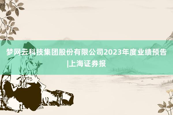 梦网云科技集团股份有限公司2023年度业绩预告|上海证券报