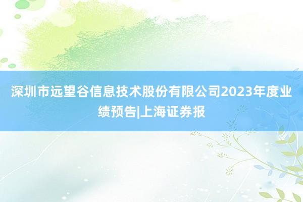 深圳市远望谷信息技术股份有限公司2023年度业绩预告|上海证券报