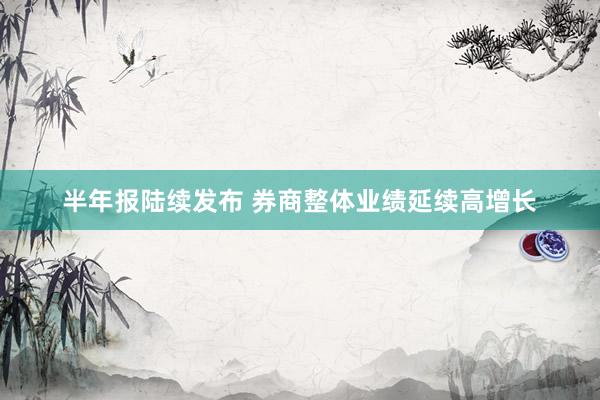 半年报陆续发布 券商整体业绩延续高增长