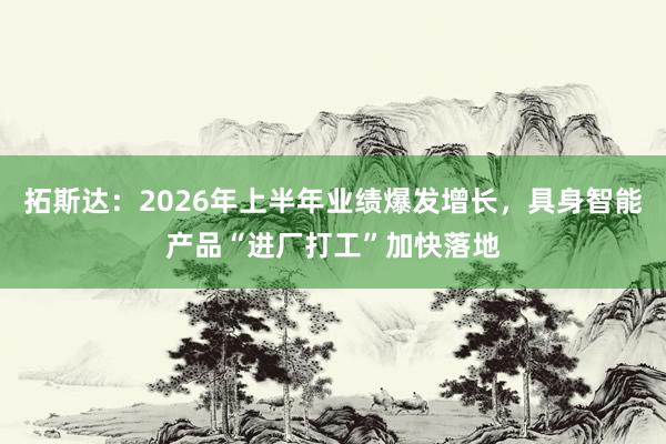 拓斯达：2026年上半年业绩爆发增长，具身智能产品“进厂打工”加快落地
