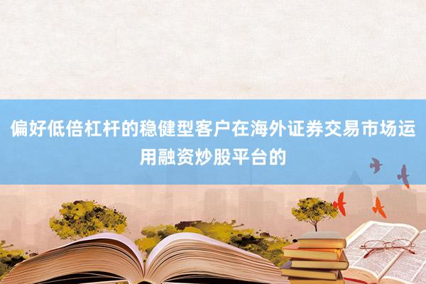 偏好低倍杠杆的稳健型客户在海外证券交易市场运用融资炒股平台的