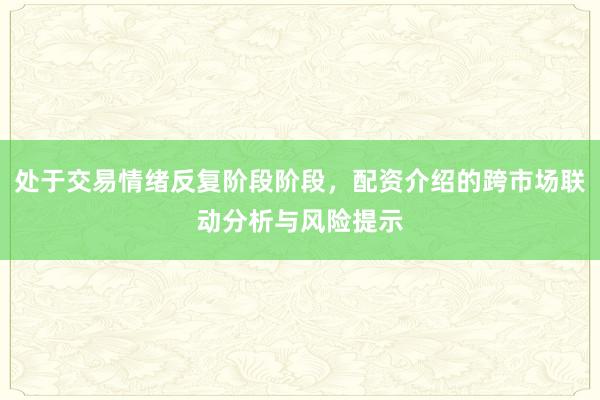 处于交易情绪反复阶段阶段，配资介绍的跨市场联动分析与风险提示