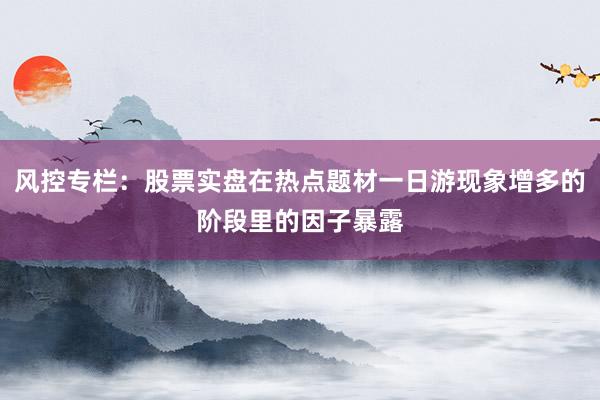 风控专栏：股票实盘在热点题材一日游现象增多的阶段里的因子暴露