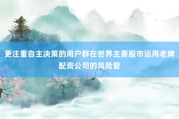 更注重自主决策的用户群在世界主要股市运用老牌配资公司的风险管