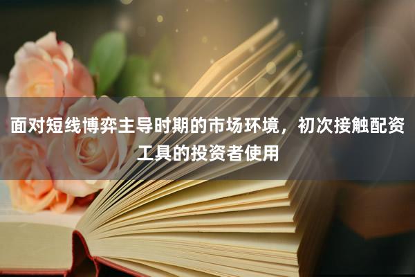 面对短线博弈主导时期的市场环境，初次接触配资工具的投资者使用