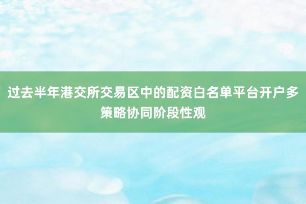 过去半年港交所交易区中的配资白名单平台开户多策略协同阶段性观