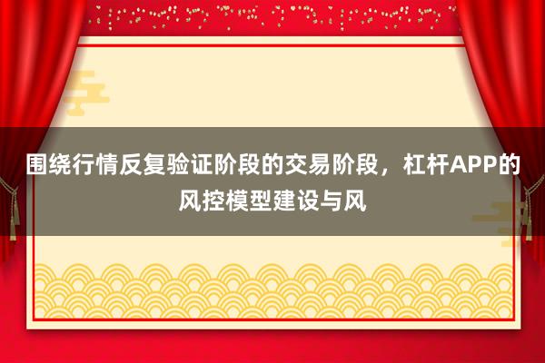 围绕行情反复验证阶段的交易阶段，杠杆APP的风控模型建设与风