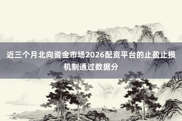 近三个月北向资金市场2026配资平台的止盈止损机制通过数据分