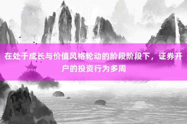在处于成长与价值风格轮动的阶段阶段下，证券开户的投资行为多周